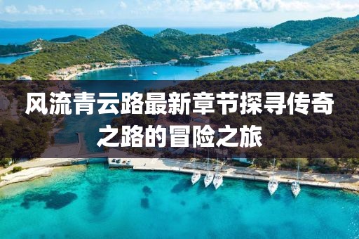 風(fēng)流青云路最新章節(jié)探尋傳奇之路的冒險之旅