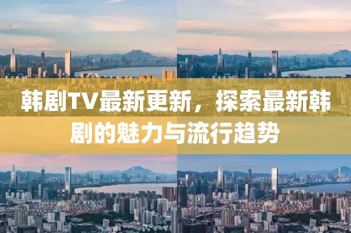 韓劇TV最新更新，探索最新韓劇的魅力與流行趨勢(shì)