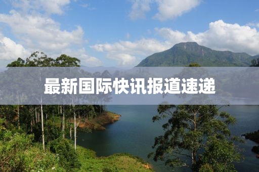 最新國(guó)際快訊報(bào)道速遞