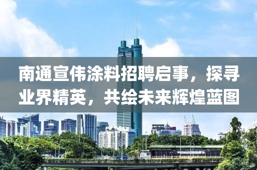 南通宣偉涂料招聘啟事，探尋業(yè)界精英，共繪未來(lái)輝煌藍(lán)圖