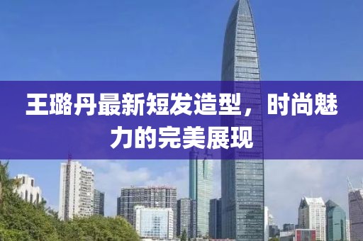 王璐丹最新短發(fā)造型，時(shí)尚魅力的完美展現(xiàn)