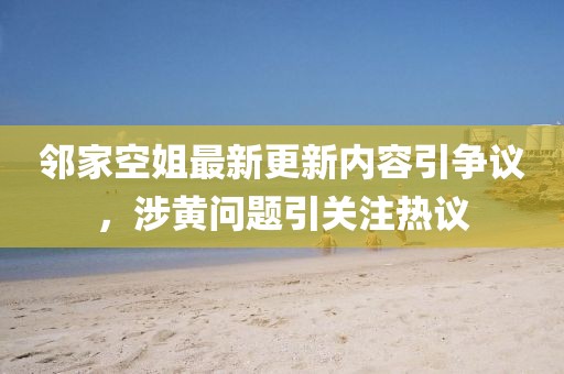 鄰家空姐最新更新內(nèi)容引爭(zhēng)議，涉黃問(wèn)題引關(guān)注熱議