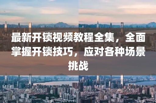 最新開鎖視頻教程全集，全面掌握開鎖技巧，應(yīng)對各種場景挑戰(zhàn)