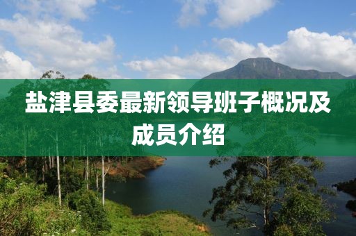 鹽津縣委最新領(lǐng)導班子概況及成員介紹