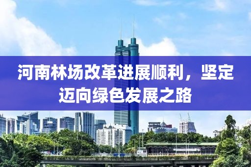 河南林場改革進展順利，堅定邁向綠色發(fā)展之路