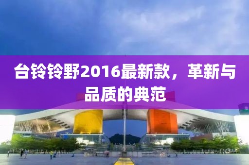 臺鈴鈴野2016最新款，革新與品質(zhì)的典范