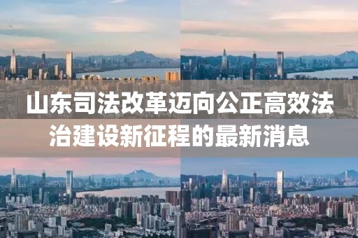 山東司法改革邁向公正高效法治建設(shè)新征程的最新消息