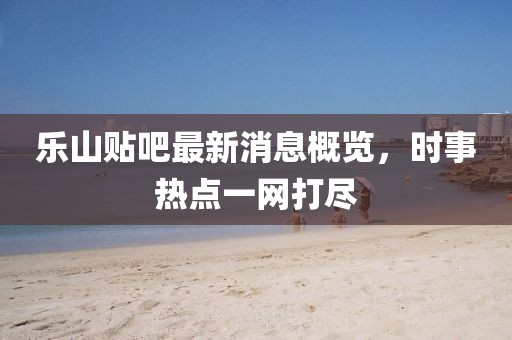 樂(lè)山貼吧最新消息概覽，時(shí)事熱點(diǎn)一網(wǎng)打盡