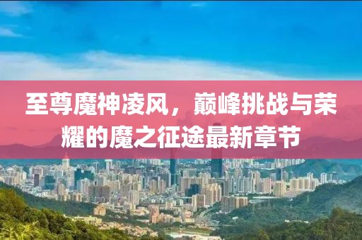 至尊魔神凌風(fēng)，巔峰挑戰(zhàn)與榮耀的魔之征途最新章節(jié)