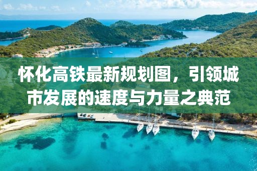 懷化高鐵最新規(guī)劃圖，引領(lǐng)城市發(fā)展的速度與力量之典范
