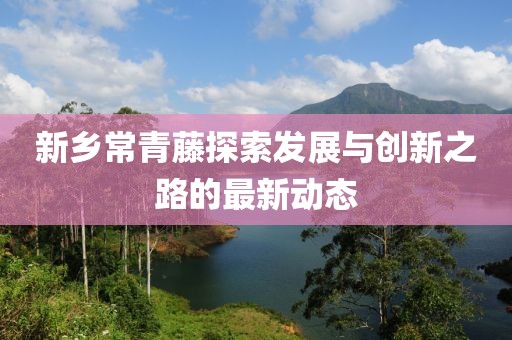 新鄉(xiāng)常青藤探索發(fā)展與創(chuàng)新之路的最新動態(tài)