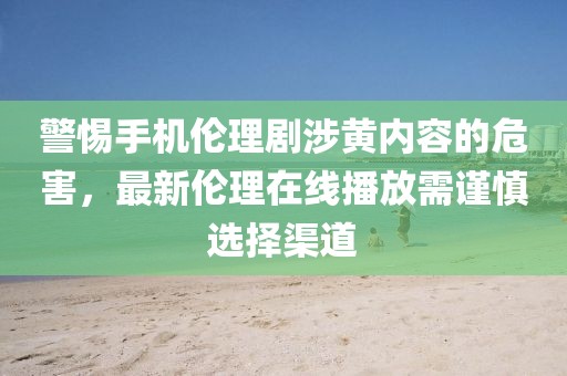 警惕手機(jī)倫理劇涉黃內(nèi)容的危害，最新倫理在線播放需謹(jǐn)慎選擇渠道