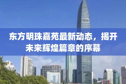 東方明珠嘉苑最新動態(tài)，揭開未來輝煌篇章的序幕