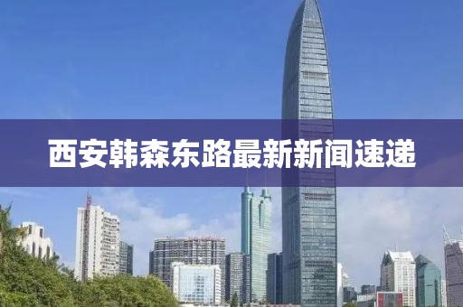 西安韓森東路最新新聞速遞