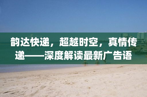 韻達(dá)快遞，超越時空，真情傳遞——深度解讀最新廣告語
