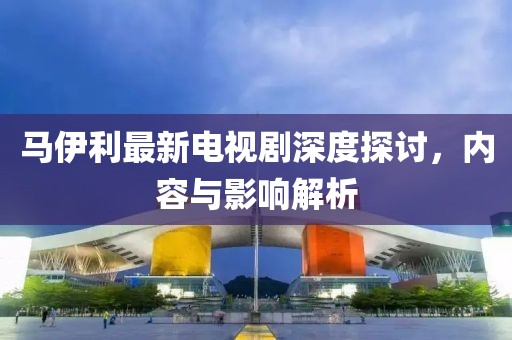 馬伊利最新電視劇深度探討，內容與影響解析