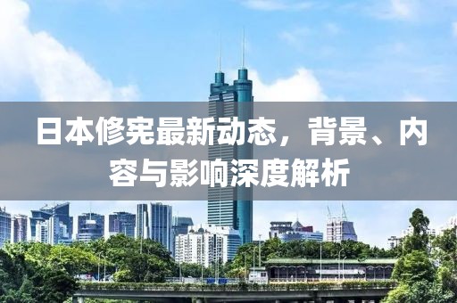 日本修憲最新動態(tài)，背景、內(nèi)容與影響深度解析
