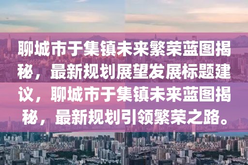 聊城市于集鎮(zhèn)未來繁榮藍圖揭秘，最新規(guī)劃展望發(fā)展標題建議，聊城市于集鎮(zhèn)未來藍圖揭秘，最新規(guī)劃引領繁榮之路。