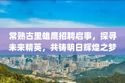 常熟古里雄鷹招聘啟事，探尋未來(lái)精英，共鑄明日輝煌之夢(mèng)