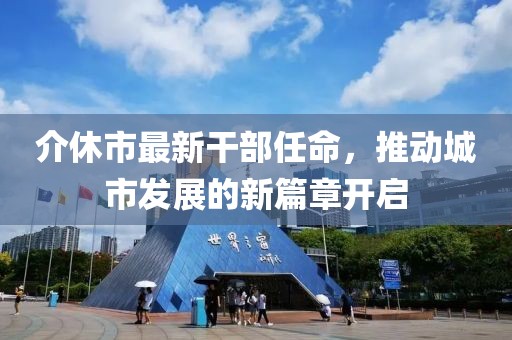 介休市最新干部任命，推動(dòng)城市發(fā)展的新篇章開啟