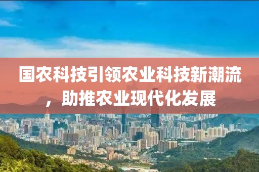 國農(nóng)科技引領(lǐng)農(nóng)業(yè)科技新潮流，助推農(nóng)業(yè)現(xiàn)代化發(fā)展