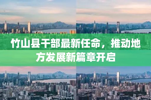 竹山縣干部最新任命，推動(dòng)地方發(fā)展新篇章開啟