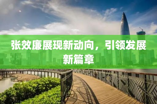 張效廉展現(xiàn)新動(dòng)向，引領(lǐng)發(fā)展新篇章
