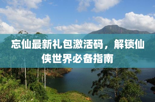 忘仙最新禮包激活碼，解鎖仙俠世界必備指南