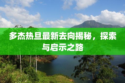 多杰熱旦最新去向揭秘，探索與啟示之路