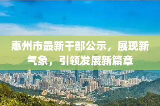 惠州市最新干部公示，展現(xiàn)新氣象，引領(lǐng)發(fā)展新篇章
