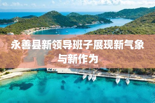 永善縣新領(lǐng)導(dǎo)班子展現(xiàn)新氣象與新作為
