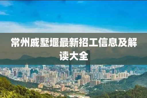 常州戚墅堰最新招工信息及解讀大全