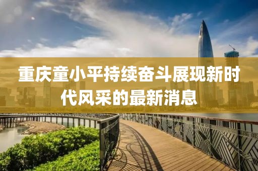 重慶童小平持續(xù)奮斗展現(xiàn)新時(shí)代風(fēng)采的最新消息