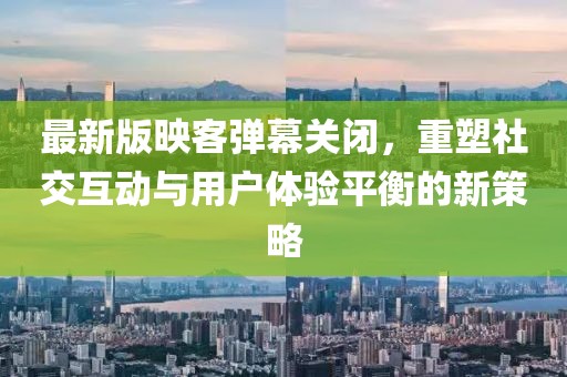 最新版映客彈幕關(guān)閉，重塑社交互動(dòng)與用戶體驗(yàn)平衡的新策略