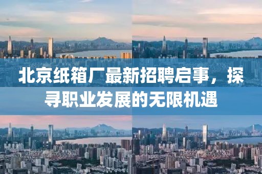 北京紙箱廠最新招聘啟事，探尋職業(yè)發(fā)展的無限機遇