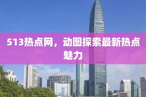 513熱點(diǎn)網(wǎng)，動(dòng)圖探索最新熱點(diǎn)魅力