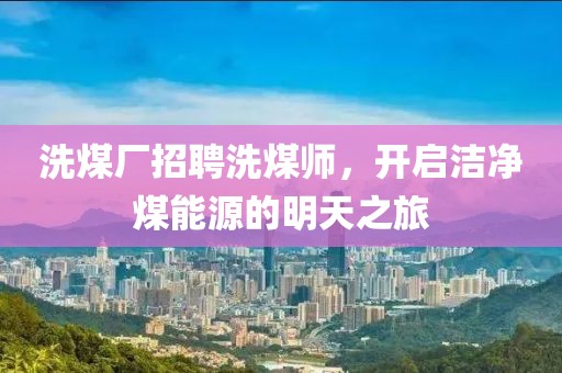 洗煤廠招聘洗煤師，開啟潔凈煤能源的明天之旅