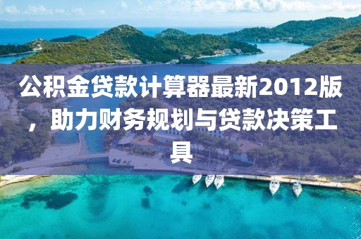 公積金貸款計(jì)算器最新2012版，助力財務(wù)規(guī)劃與貸款決策工具