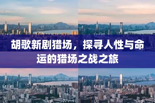胡歌新劇獵場，探尋人性與命運的獵場之戰(zhàn)之旅