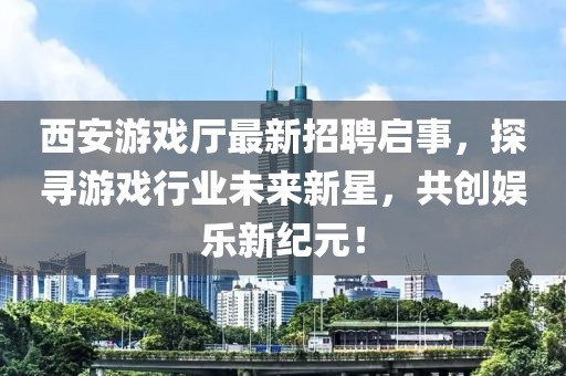 西安游戲廳最新招聘啟事，探尋游戲行業(yè)未來(lái)新星，共創(chuàng)娛樂(lè)新紀(jì)元！