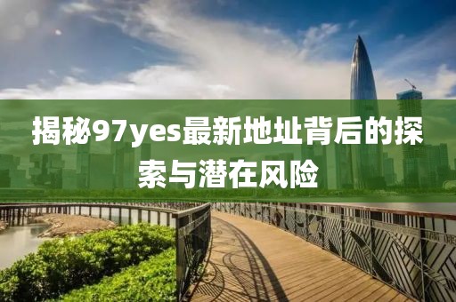 揭秘97yes最新地址背后的探索與潛在風(fēng)險