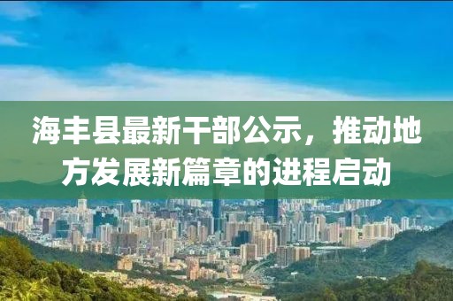 海豐縣最新干部公示，推動地方發(fā)展新篇章的進程啟動