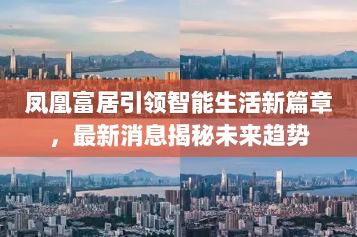 鳳凰富居引領(lǐng)智能生活新篇章，最新消息揭秘未來(lái)趨勢(shì)