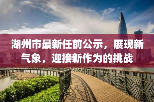 湖州市最新任前公示，展現(xiàn)新氣象，迎接新作為的挑戰(zhàn)
