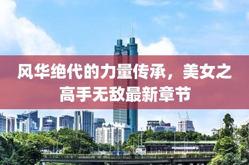 風(fēng)華絕代的力量傳承，美女之高手無(wú)敵最新章節(jié)