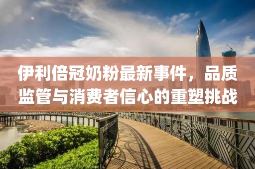 伊利倍冠奶粉最新事件，品質(zhì)監(jiān)管與消費者信心的重塑挑戰(zhàn)