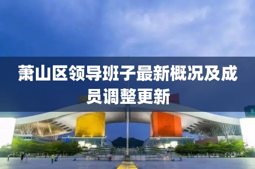 蕭山區(qū)領(lǐng)導(dǎo)班子最新概況及成員調(diào)整更新