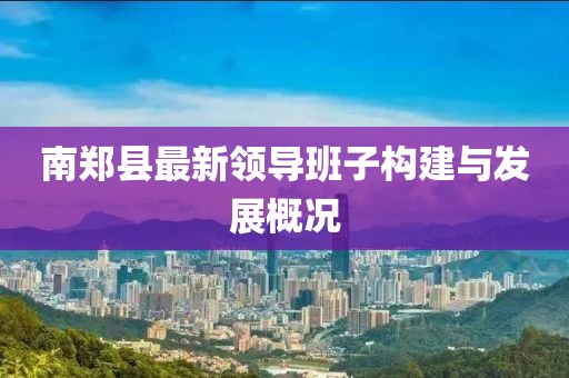 南鄭縣最新領(lǐng)導(dǎo)班子構(gòu)建與發(fā)展概況