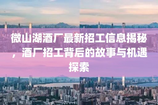 微山湖酒廠最新招工信息揭秘，酒廠招工背后的故事與機遇探索
