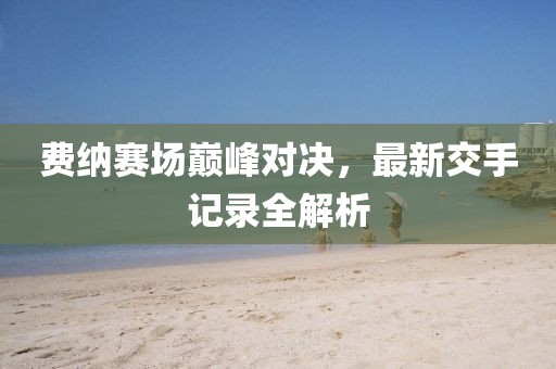 費納賽場巔峰對決，最新交手記錄全解析